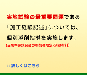 ○実地試験の最重要問題である「施工経験記述」については、個別添削指導を実施します。（受験準備講習会の参加者に限定・別途有料）