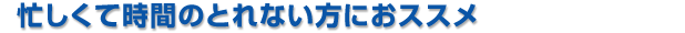 忙しくて時間のとれない方におススメ